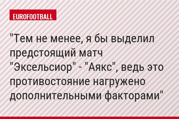 "Тем не менее, я бы выделил предстоящий матч "Эксельсиор" - "Аякс", ведь это противостояние нагружено дополнительными факторами"