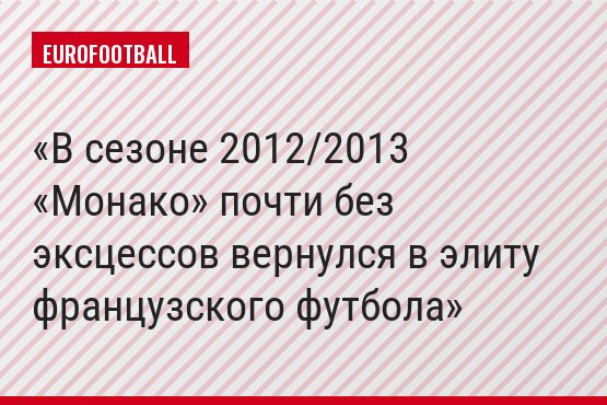 В сезоне 2012/2013 «Монако» почти без эксцессов вернулся в элиту французского футбола
