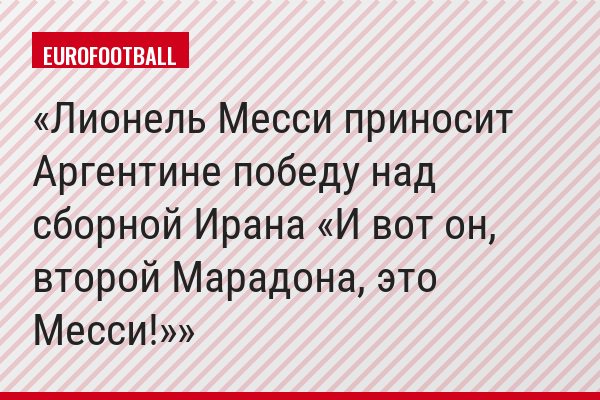 Лионель Месси приносит Аргентине победу над сборной Ирана «И вот он, второй Марадона, это Месси!»