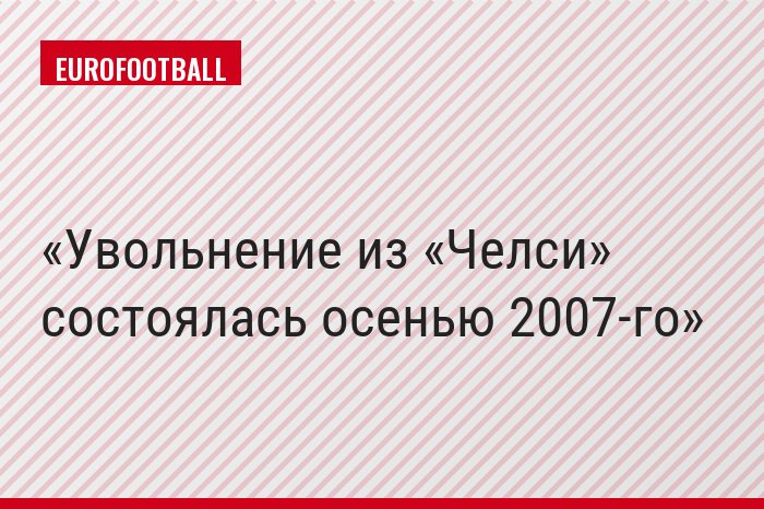 Увольнение из «Челси» состоялась осенью 2007-го