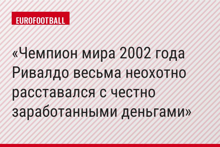 Чемпион мира 2002 года Ривалдо весьма неохотно расставался с честно заработанными деньгами