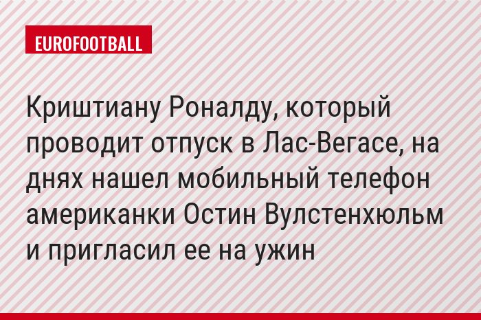 Криштиану Роналду, который проводит отпуск в Лас-Вегасе, на днях нашел мобильный телефон американки Остин Вулстенхюльм и пригласил ее на ужин