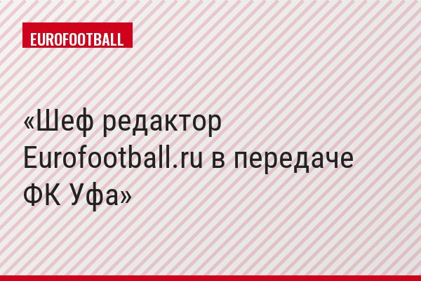 Шеф редактор Eurofootball.ru в передаче ФК Уфа