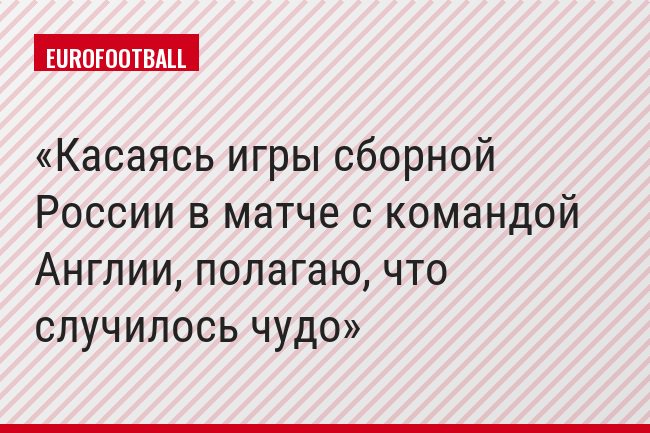Касаясь игры сборной России в матче с командой Англии, полагаю, что случилось чудо