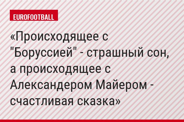 Происходящее с "Боруссией" - страшный сон, а происходящее с Александером Майером - счастливая сказка