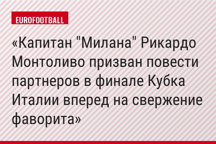 Капитан "Милана" Рикардо Монтоливо призван повести партнеров в финале Кубка Италии вперед на свержение фаворита