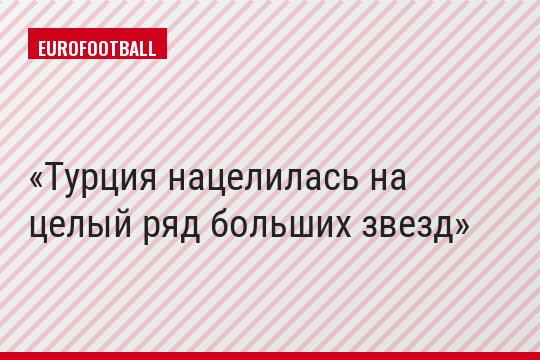 Турция нацелилась на целый ряд больших звезд