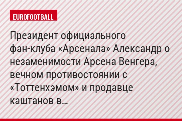 Президент официального фан-клуба «Арсенала» Александр о незаменимости Арсена Венгера, вечном противостоянии с «Тоттенхэмом» и продавце каштанов в…