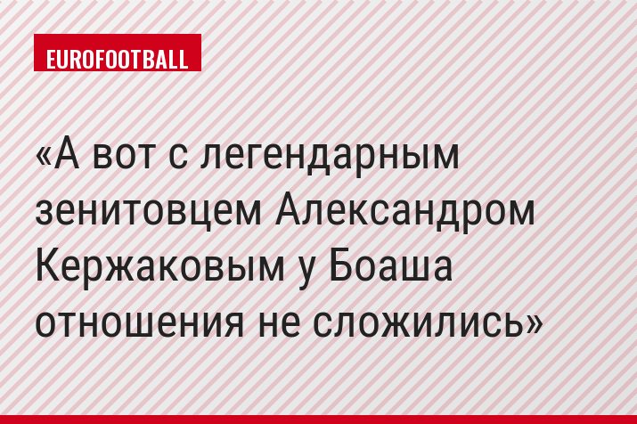 А вот с легендарным зенитовцем Александром Кержаковым у Боаша отношения не сложились