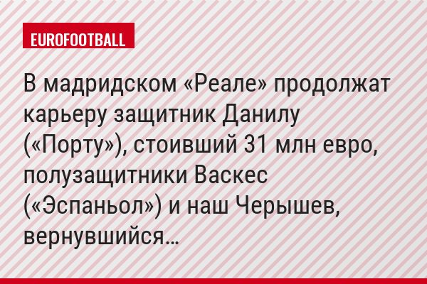 В мадридском «Реале» продолжат карьеру защитник Данилу («Порту»), стоивший 31 млн евро, полузащитники Васкес («Эспаньол») и наш Черышев, вернувшийся…