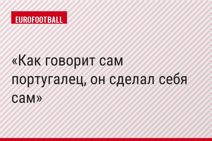 Как говорит сам португалец, он сделал себя сам