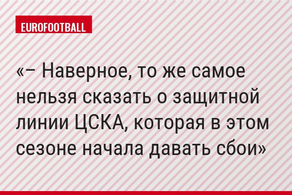 – Наверное, то же самое нельзя сказать о защитной линии ЦСКА, которая в этом сезоне начала давать сбои