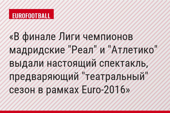 В финале Лиги чемпионов мадридские "Реал" и "Атлетико" выдали настоящий спектакль, предваряющий "театральный" сезон в рамках Euro-2016