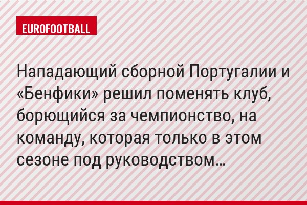 Нападающий сборной Португалии и «Бенфики» решил поменять клуб, борющийся за чемпионство, на команду, которая только в этом сезоне под руководством…
