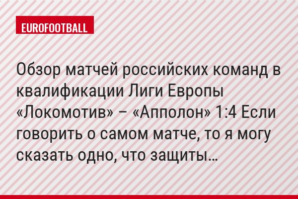 Обзор матчей российских команд в квалификации Лиги Европы «Локомотив» – «Апполон» 1:4 Если говорить о самом матче, то я могу сказать одно, что защиты…