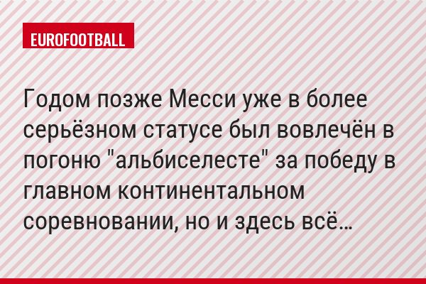 Годом позже Месси уже в более серьёзном статусе был вовлечён в погоню "альбиселесте" за победу в главном континентальном соревновании, но и здесь всё…