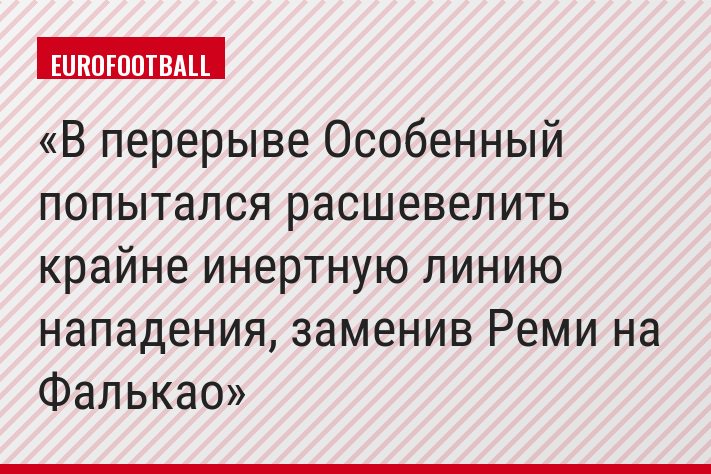 В перерыве Особенный попытался расшевелить крайне инертную линию нападения, заменив Реми на Фалькао