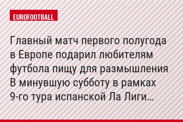 Главный матч первого полугода в Европе подарил любителям футбола пищу для размышления В минувшую субботу в рамках 9-го тура испанской Ла Лиги…