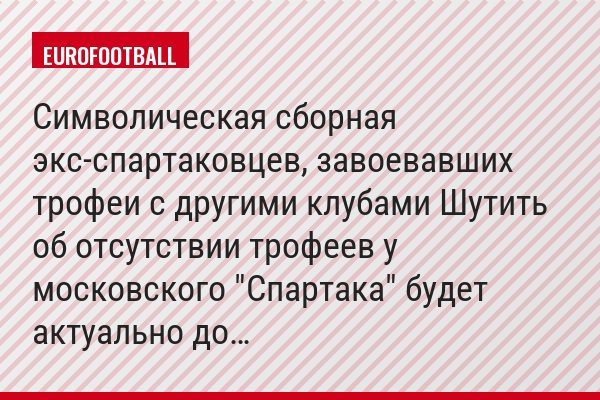 Символическая сборная экс-спартаковцев, завоевавших трофеи с другими клубами Шутить об отсутствии трофеев у московского "Спартака" будет актуально до…