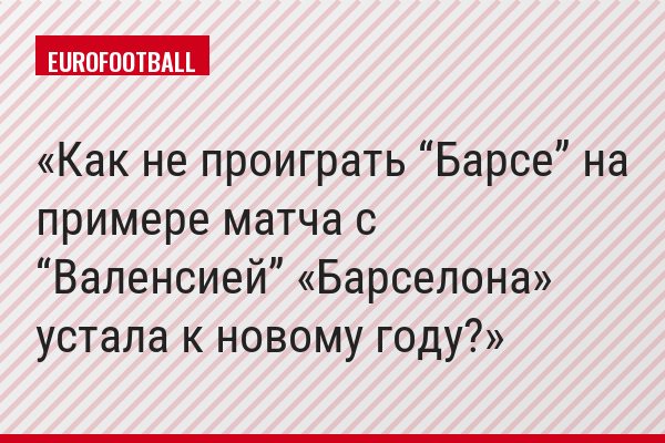 Как не проиграть “Барсе” на примере матча с “Валенсией” «Барселона» устала к новому году?