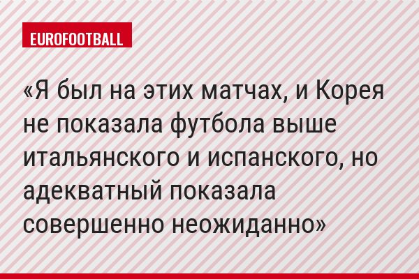 Я был на этих матчах, и Корея не показала футбола выше итальянского и испанского, но адекватный показала совершенно неожиданно