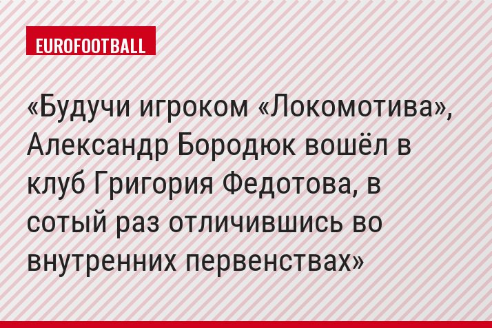 Будучи игроком «Локомотива», Александр Бородюк вошёл в клуб Григория Федотова, в сотый раз отличившись во внутренних первенствах
