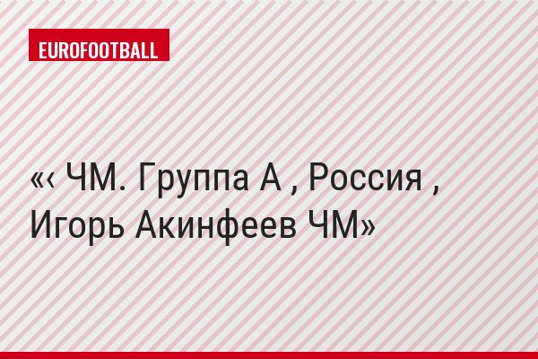 ‹ ЧМ. Группа A , Россия , Игорь Акинфеев ЧМ
