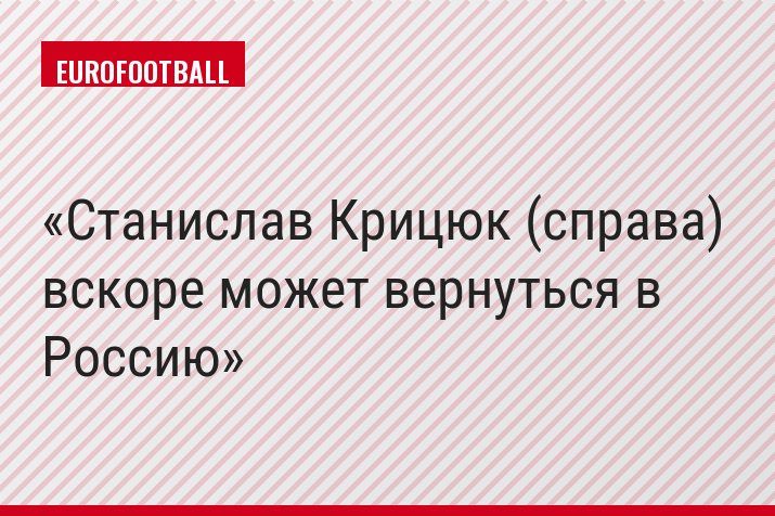 Станислав Крицюк (справа) вскоре может вернуться в Россию