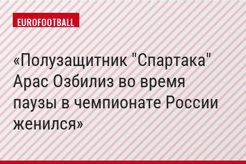 Полузащитник "Спартака" Арас Озбилиз во время паузы в чемпионате России женился