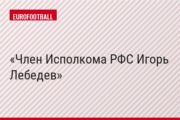Член Исполкома РФС Игорь Лебедев