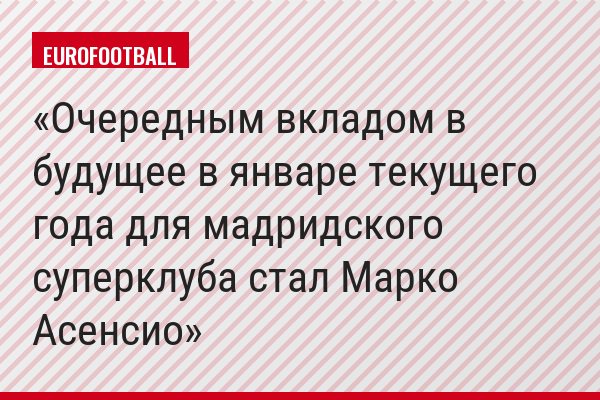 Очередным вкладом в будущее в январе текущего года для мадридского суперклуба стал Марко Асенсио