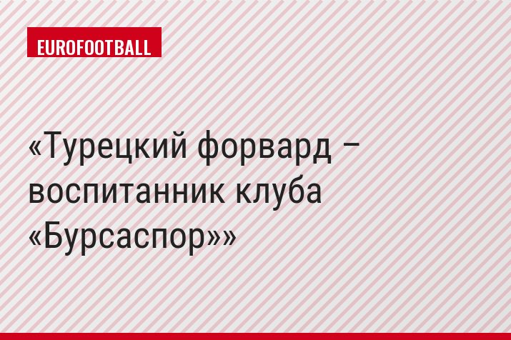 Турецкий форвард – воспитанник клуба «Бурсаспор»