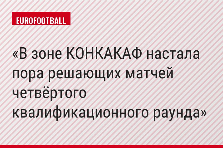 В зоне КОНКАКАФ настала пора решающих матчей четвёртого квалификационного раунда