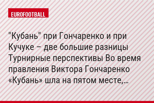 "Кубань" при Гончаренко и при Кучуке – две большие разницы Турнирные перспективы Во время правления Виктора Гончаренко «Кубань» шла на пятом месте,…