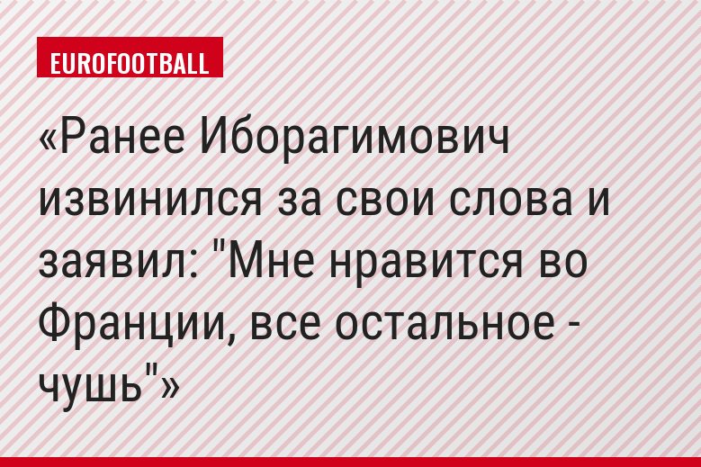 Ранее Иборагимович извинился за свои слова и заявил: "Мне нравится во Франции, все остальное - чушь"