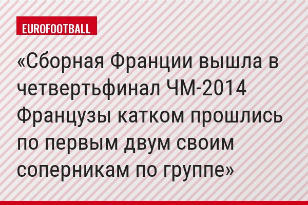 Сборная Франции вышла в четвертьфинал ЧМ-2014 Французы катком прошлись по первым двум своим соперникам по группе