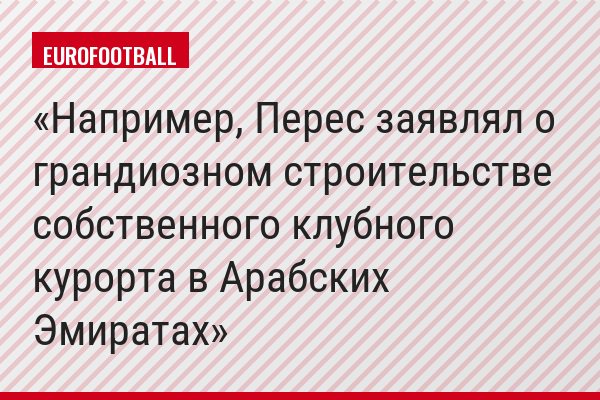 Например, Перес заявлял о грандиозном строительстве собственного клубного курорта в Арабских Эмиратах