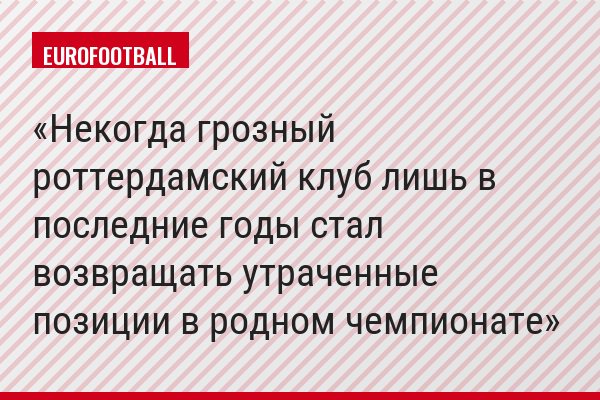 Некогда грозный роттердамский клуб лишь в последние годы стал возвращать утраченные позиции в родном чемпионате