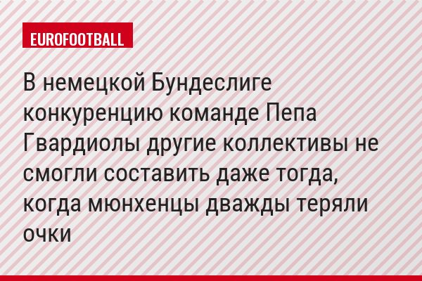 В немецкой Бундеслиге конкуренцию команде Пепа Гвардиолы другие коллективы не смогли составить даже тогда, когда мюнхенцы дважды теряли очки