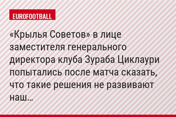 «Крылья Советов» в лице заместителя генерального директора клуба Зураба Циклаури попытались после матча сказать, что такие решения не развивают наш…