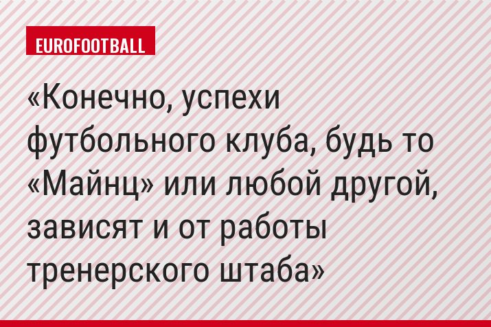Конечно, успехи футбольного клуба, будь то «Майнц» или любой другой, зависят и от работы тренерского штаба