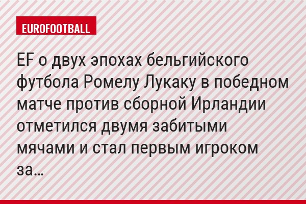 EF о двух эпохах бельгийского футбола Ромелу Лукаку в победном матче против сборной Ирландии отметился двумя забитыми мячами и стал первым игроком за…