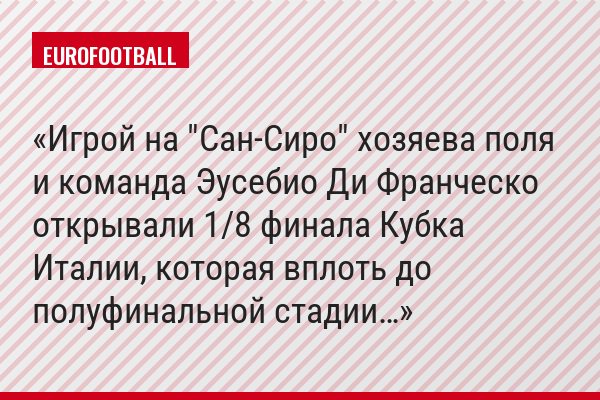 Игрой на "Сан-Сиро" хозяева поля и команда Эусебио Ди Франческо открывали 1/8 финала Кубка Италии, которая вплоть до полуфинальной стадии…