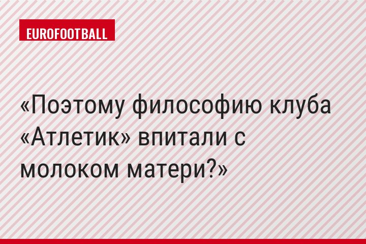 Поэтому философию клуба «Атлетик» впитали с молоком матери?