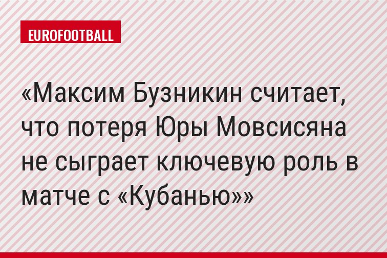 Максим Бузникин считает, что потеря Юры Мовсисяна не сыграет ключевую роль в матче с «Кубанью»