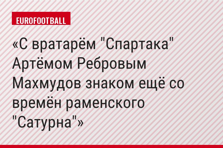 С вратарём "Спартака" Артёмом Ребровым Махмудов знаком ещё со времён раменского "Сатурна"