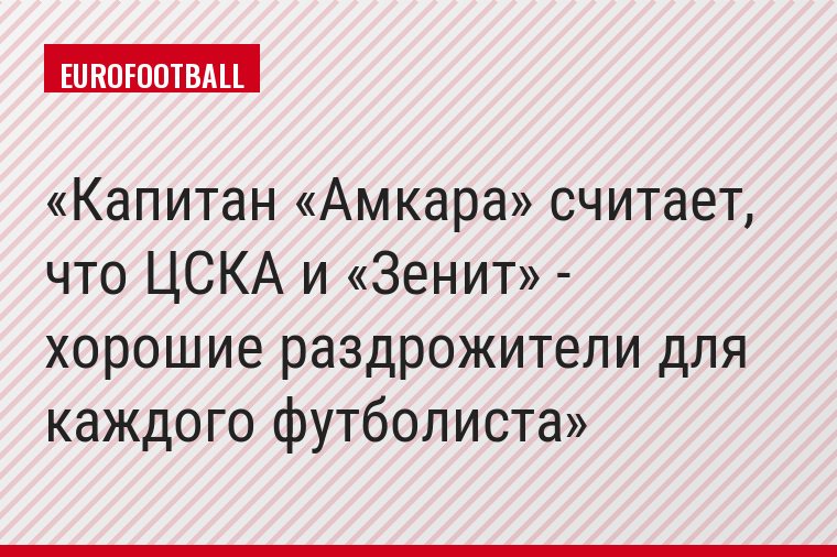 Капитан «Амкара» считает, что ЦСКА и «Зенит» - хорошие раздрожители для каждого футболиста