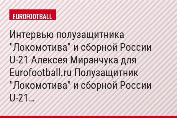 Интервью полузащитника "Локомотива" и сборной России U-21 Алексея Миранчука для Eurofootball.ru Полузащитник "Локомотива" и сборной России U-21…