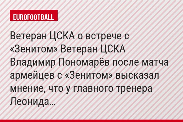 Ветеран ЦСКА о встрече с «Зенитом» Ветеран ЦСКА Владимир Пономарёв после матча армейцев с «Зенитом» высказал мнение, что у главного тренера Леонида…