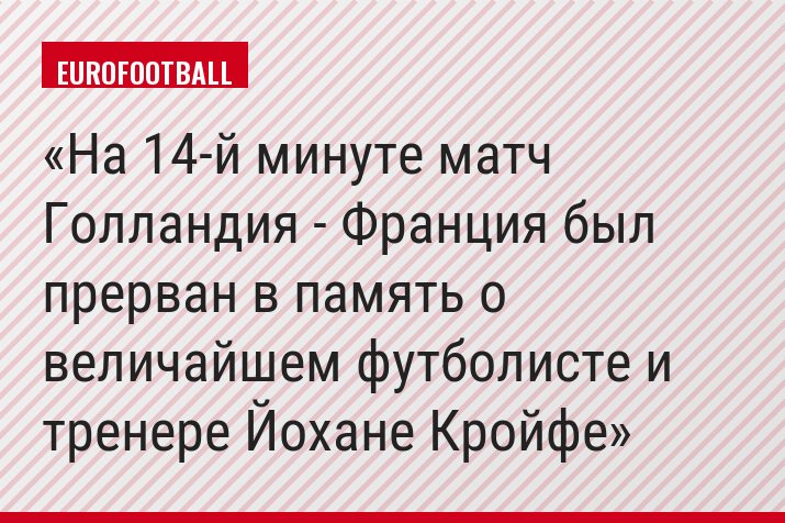 На 14-й минуте матч Голландия - Франция был прерван в память о величайшем футболисте и тренере Йохане Кройфе